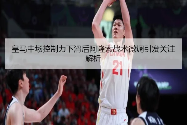 皇马中场控制力下滑后阿隆索战术微调引发关注解析